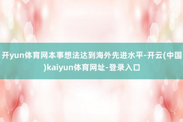 开yun体育网本事想法达到海外先进水平-开云(中国)kaiyun体育网址-登录入口