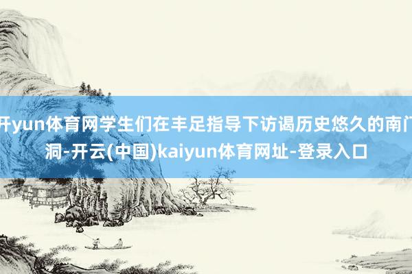 开yun体育网学生们在丰足指导下访谒历史悠久的南门洞-开云(中国)kaiyun体育网址-登录入口