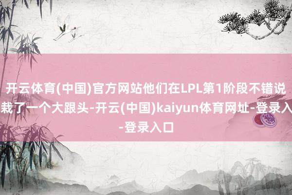 开云体育(中国)官方网站他们在LPL第1阶段不错说是栽了一个大跟头-开云(中国)kaiyun体育网址-登录入口