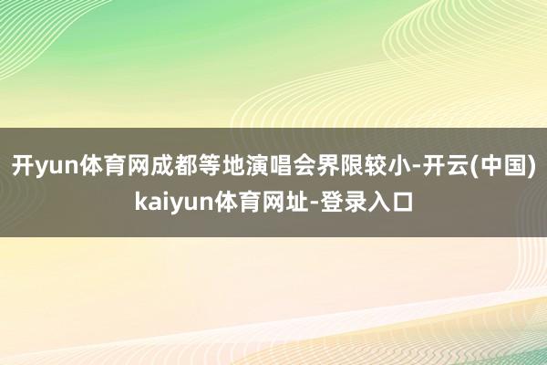 开yun体育网成都等地演唱会界限较小-开云(中国)kaiyun体育网址-登录入口