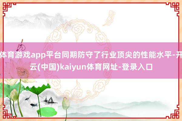 体育游戏app平台同期防守了行业顶尖的性能水平-开云(中国)kaiyun体育网址-登录入口