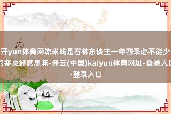 开yun体育网凉米线是石林东谈主一年四季必不能少的餐桌好意思味-开云(中国)kaiyun体育网址-登录入口