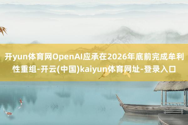 开yun体育网OpenAI应承在2026年底前完成牟利性重组-开云(中国)kaiyun体育网址-登录入口