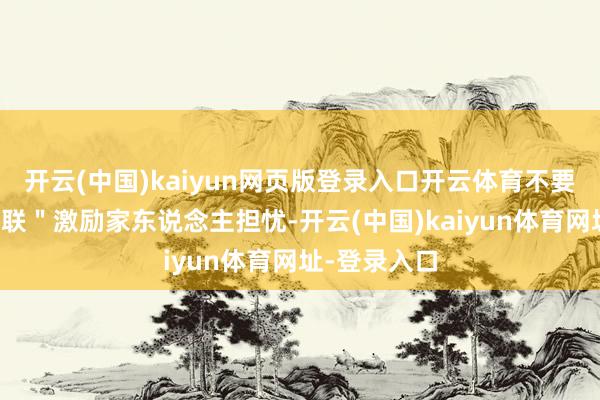 开云(中国)kaiyun网页版登录入口开云体育不要永劫分"失联"激励家东说念主担忧-开云(中国)kaiyun体育网址-登录入口