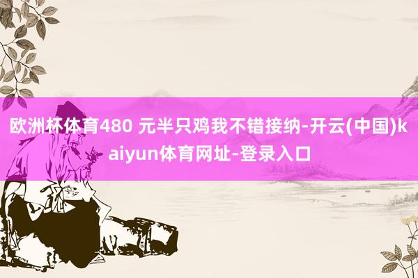 欧洲杯体育480 元半只鸡我不错接纳-开云(中国)kaiyun体育网址-登录入口