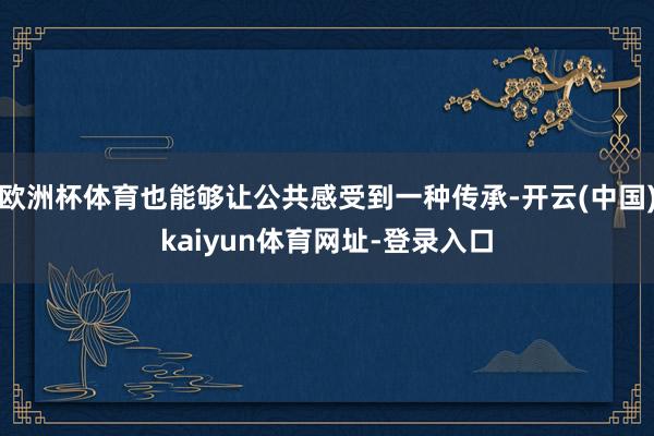 欧洲杯体育也能够让公共感受到一种传承-开云(中国)kaiyun体育网址-登录入口