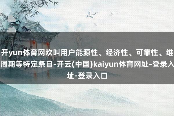 开yun体育网欢叫用户能源性、经济性、可靠性、维保周期等特定条目-开云(中国)kaiyun体育网址-登录入口