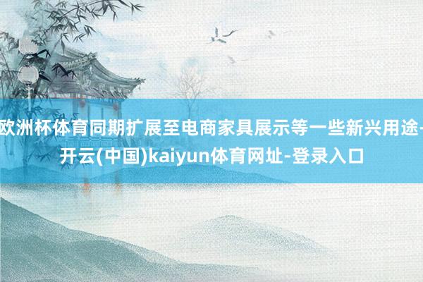 欧洲杯体育同期扩展至电商家具展示等一些新兴用途-开云(中国)kaiyun体育网址-登录入口