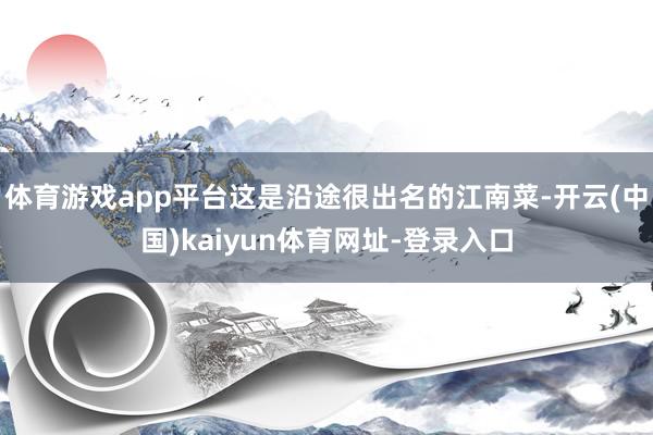 体育游戏app平台这是沿途很出名的江南菜-开云(中国)kaiyun体育网址-登录入口