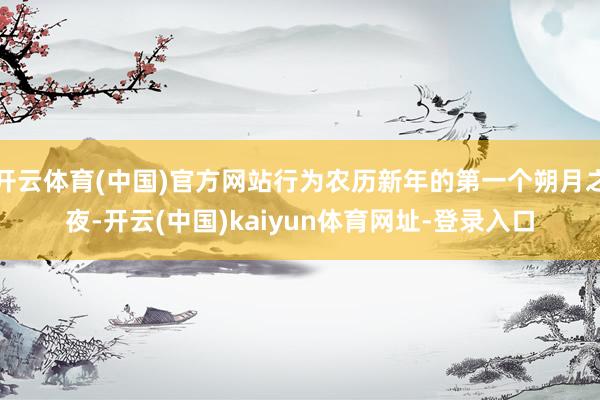开云体育(中国)官方网站行为农历新年的第一个朔月之夜-开云(中国)kaiyun体育网址-登录入口