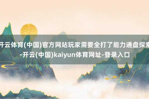 开云体育(中国)官方网站玩家需要全打了能力通盘探索-开云(中国)kaiyun体育网址-登录入口
