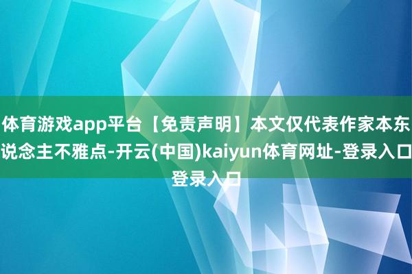 体育游戏app平台【免责声明】本文仅代表作家本东说念主不雅点-开云(中国)kaiyun体育网址-登录入口