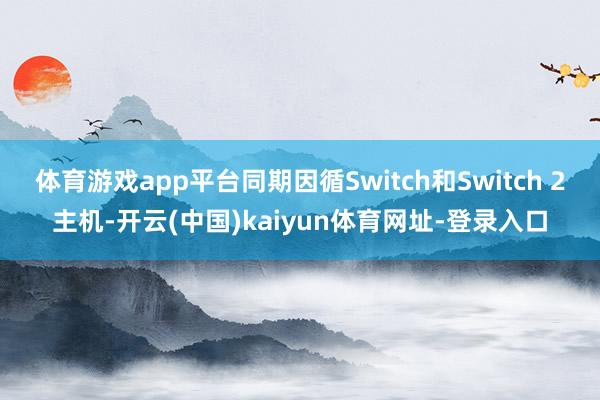 体育游戏app平台同期因循Switch和Switch 2主机-开云(中国)kaiyun体育网址-登录入口