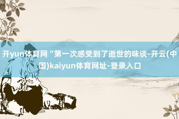 开yun体育网“第一次感受到了逝世的味谈-开云(中国)kaiyun体育网址-登录入口