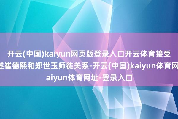 开云(中国)kaiyun网页版登录入口开云体育接受倒叙叙事阐述崔德熙和郑世玉师徒关系-开云(中国)kaiyun体育网址-登录入口