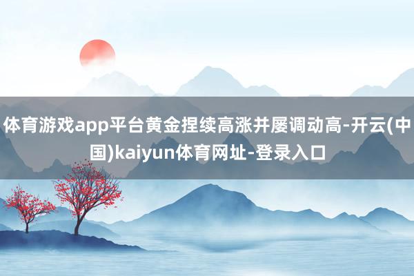 体育游戏app平台黄金捏续高涨并屡调动高-开云(中国)kaiyun体育网址-登录入口
