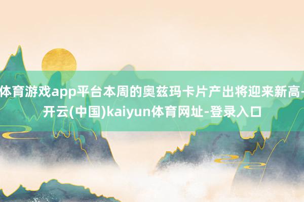 体育游戏app平台本周的奥兹玛卡片产出将迎来新高-开云(中国)kaiyun体育网址-登录入口