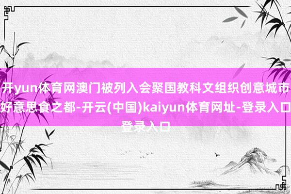 开yun体育网澳门被列入会聚国教科文组织创意城市好意思食之都-开云(中国)kaiyun体育网址-登录入口