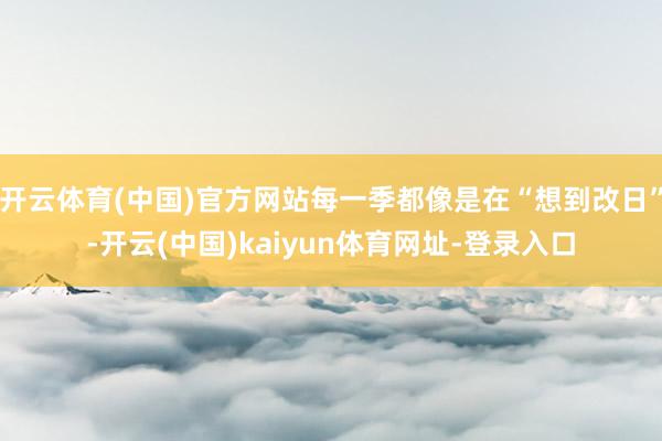 开云体育(中国)官方网站每一季都像是在“想到改日”-开云(中国)kaiyun体育网址-登录入口