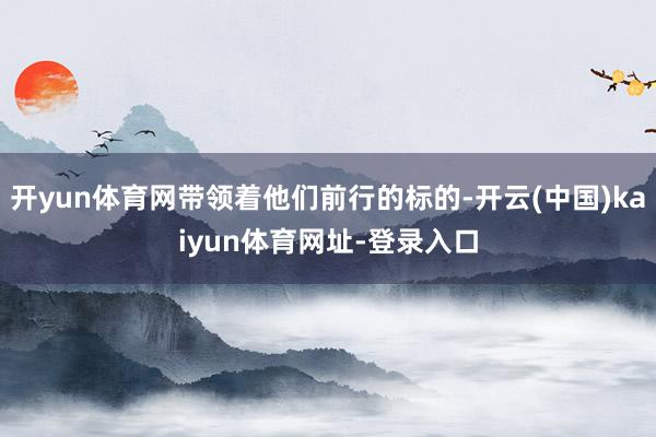 开yun体育网带领着他们前行的标的-开云(中国)kaiyun体育网址-登录入口