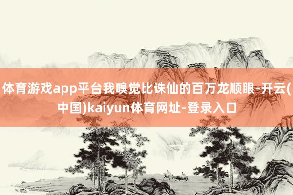 体育游戏app平台我嗅觉比诛仙的百万龙顺眼-开云(中国)kaiyun体育网址-登录入口