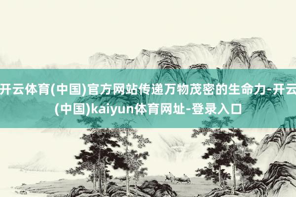 开云体育(中国)官方网站传递万物茂密的生命力-开云(中国)kaiyun体育网址-登录入口