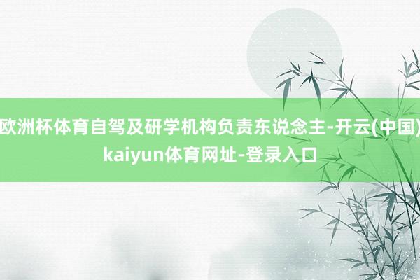 欧洲杯体育自驾及研学机构负责东说念主-开云(中国)kaiyun体育网址-登录入口