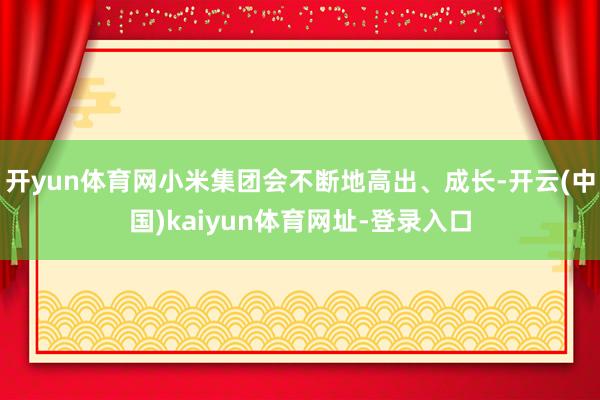 开yun体育网小米集团会不断地高出、成长-开云(中国)kaiyun体育网址-登录入口