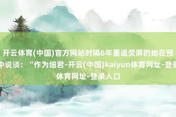 开云体育(中国)官方网站时隔6年重返荧屏的她在预报片中说谈：“作为细君-开云(中国)kaiyun体育网址-登录入口