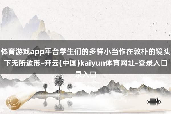 体育游戏app平台学生们的多样小当作在敦朴的镜头下无所遁形-开云(中国)kaiyun体育网址-登录入口