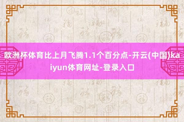 欧洲杯体育比上月飞腾1.1个百分点-开云(中国)kaiyun体育网址-登录入口