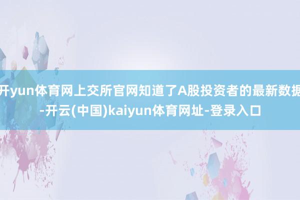 开yun体育网上交所官网知道了A股投资者的最新数据-开云(中国)kaiyun体育网址-登录入口