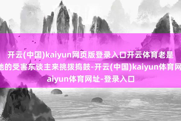 开云(中国)kaiyun网页版登录入口开云体育老是用从前迫害她的受害东谈主来挑拨捣鼓-开云(中国)kaiyun体育网址-登录入口