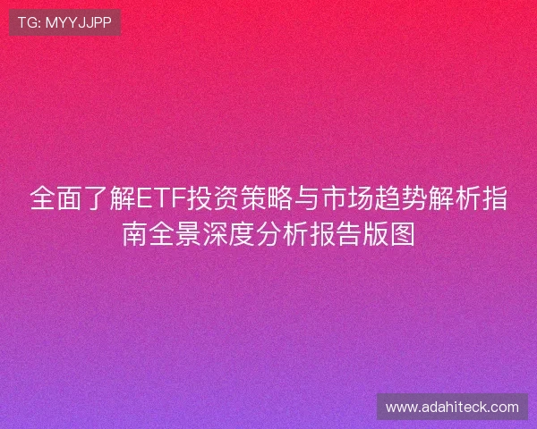 全面了解ETF投资策略与市场趋势解析指南全景深度分析报告版图 全面了解ETF投资策略与市场趋势解析指南全景深度分析报告版图