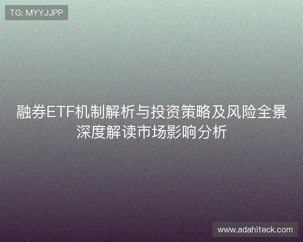 融券ETF机制解析与投资策略及风险全景深度解读市场影响分析 融券ETF机制解析与投资策略及风险全景深度解读市场影响分析